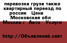 перевозка груза также квартирный переезд по россии › Цена ­ 28 - Московская обл., Москва г. Авто » Услуги   